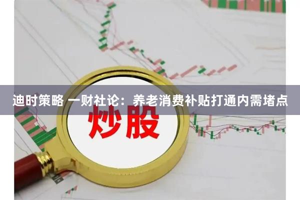 迪时策略 一财社论：养老消费补贴打通内需堵点