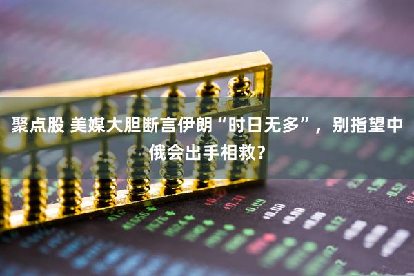 聚点股 美媒大胆断言伊朗“时日无多”，别指望中俄会出手相救？