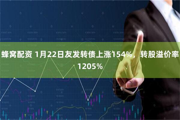 蜂窝配资 1月22日友发转债上涨154%，转股溢价率1205%