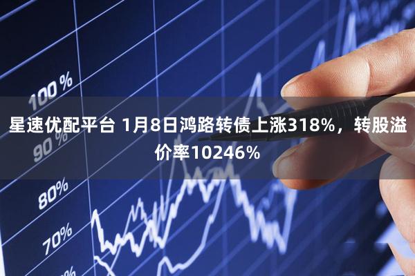 星速优配平台 1月8日鸿路转债上涨318%，转股溢价率10246%