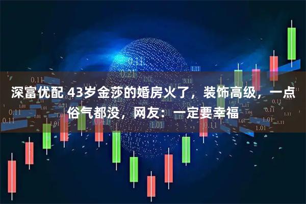 深富优配 43岁金莎的婚房火了，装饰高级，一点俗气都没，网友：一定要幸福