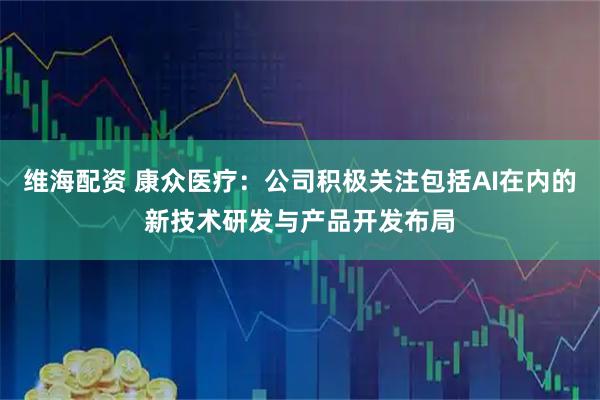 维海配资 康众医疗：公司积极关注包括AI在内的新技术研发与产品开发布局