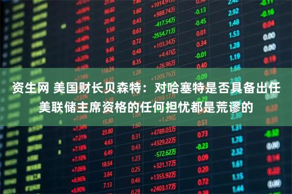 资生网 美国财长贝森特：对哈塞特是否具备出任美联储主席资格的任何担忧都是荒谬的
