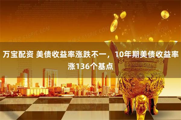万宝配资 美债收益率涨跌不一，10年期美债收益率涨136个基点
