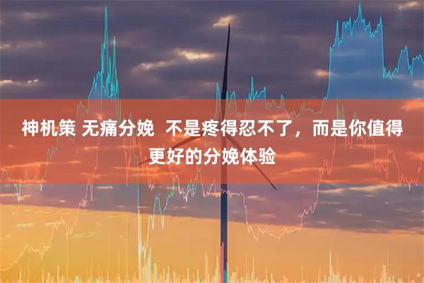 神机策 无痛分娩  不是疼得忍不了，而是你值得更好的分娩体验