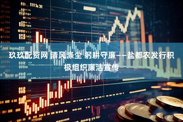 玖玖配资网 清风涤尘 躬耕守廉——盐都农发行积极组织廉洁宣传