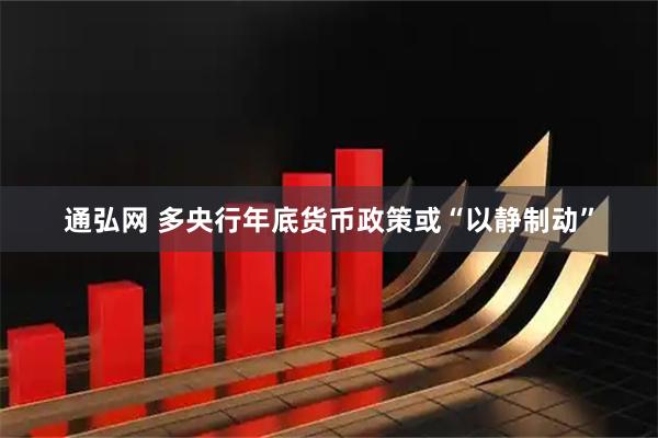 通弘网 多央行年底货币政策或“以静制动”