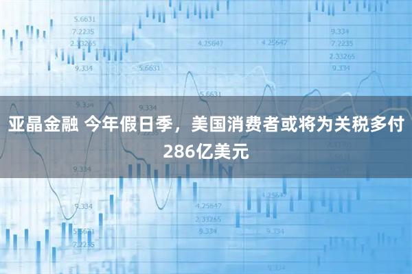 亚晶金融 今年假日季，美国消费者或将为关税多付286亿美元